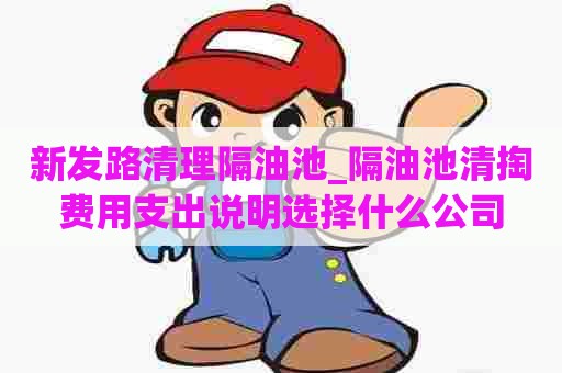 新发路清理隔油池_隔油池清掏费用支出说明选择什么公司 新发路清理隔油池_隔油池清掏费用支出说明选择什么公司