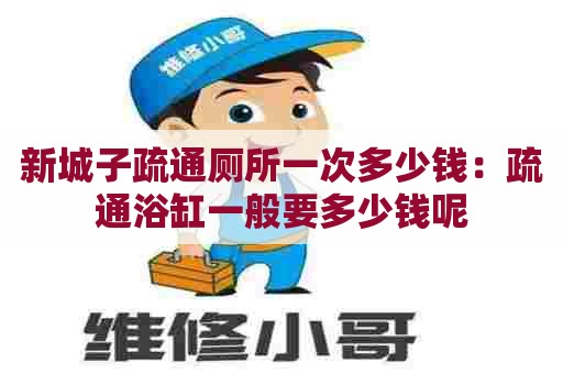 新城子疏通厕所一次多少钱:疏通浴缸一般要多少钱呢 新城子疏通厕所一次多少钱:疏通浴缸一般要多少钱呢
