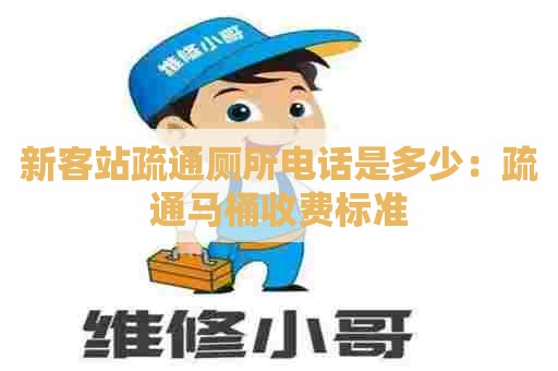 新客站疏通厕所电话是多少：疏通马桶收费标准