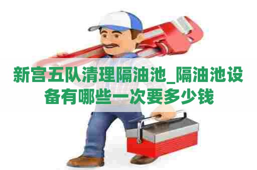 新宫五队清理隔油池_隔油池设备有哪些一次要多少钱 新宫五队清理隔油池_隔油池设备有哪些一次要多少钱