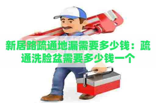 新居路疏通地漏需要多少钱：疏通洗脸盆需要多少钱一个
