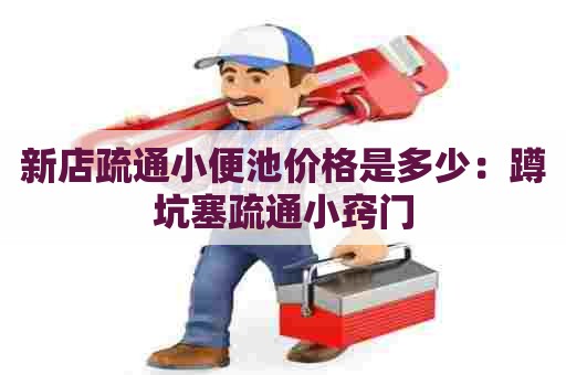 新店疏通小便池价格是多少：蹲坑塞疏通小窍门