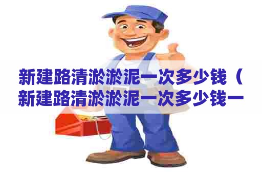 新建路清淤淤泥一次多少钱(新建路清淤淤泥一次多少钱一平方) 新建路清淤淤泥一次多少钱(新建路清淤淤泥一次多少钱一平方)