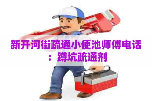 新开河街疏通小便池师傅电话：蹲坑疏通剂