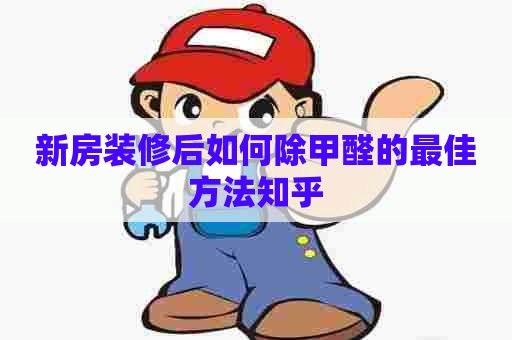 新房装修后如何除甲醛的最佳方法知乎
