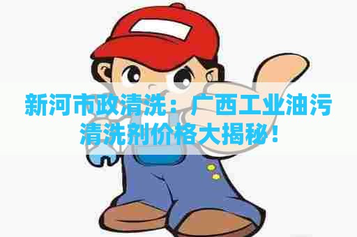 新河市政清洗:广西工业油污清洗剂价格大揭秘! 新河市政清洗:广西工业油污清洗剂价格大揭秘!