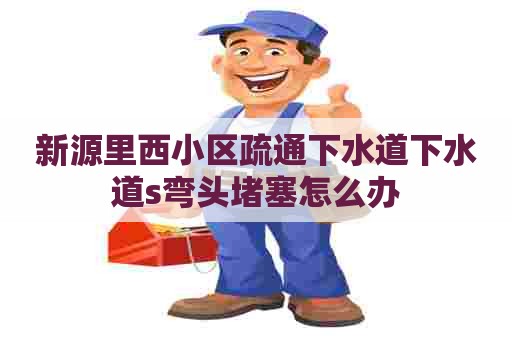 新源里西小区疏通下水道下水道s弯头堵塞怎么办 新源里西小区疏通下水道下水道s弯头堵塞怎么办