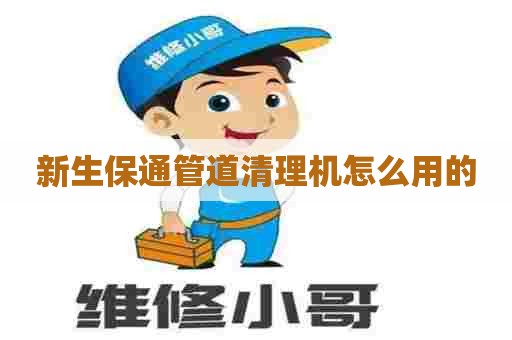 新生保通管道清理机怎么用的