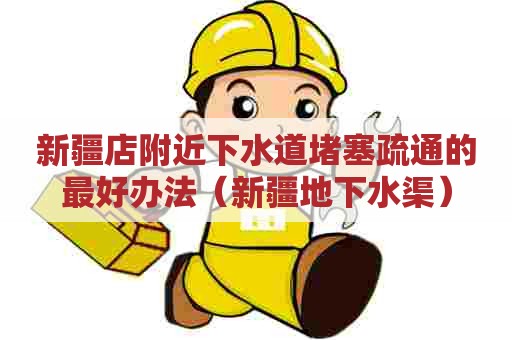 新疆店附近下水道堵塞疏通的最好办法（新疆地下水渠）