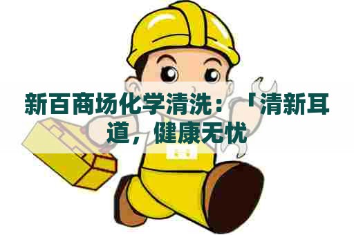 新百商场化学清洗：「清新耳道，健康无忧