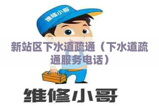 新站区下水道疏通（下水道疏通服务电话）