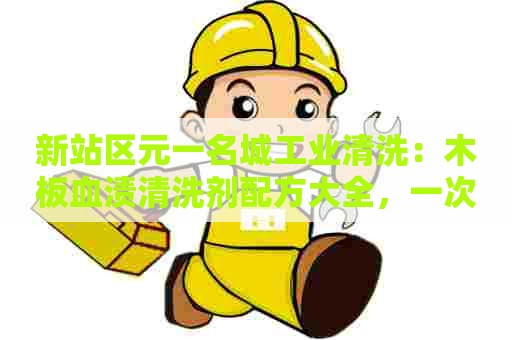 新站区元一名城工业清洗:木板血渍清洗剂配方大全,一次看懂 新站区元一名城工业清洗:木板血渍清洗剂配方大全,一次看懂