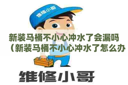 新装马桶不小心冲水了会漏吗(新装马桶不小心冲水了怎么办) 新装马桶不小心冲水了会漏吗(新装马桶不小心冲水了怎么办)