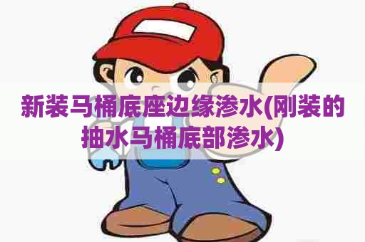 新装马桶底座边缘渗水(刚装的抽水马桶底部渗水) 新装马桶底座边缘渗水(刚装的抽水马桶底部渗水)