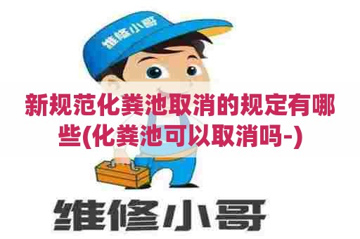 新规范化粪池取消的规定有哪些(化粪池可以取消吗-) 新规范化粪池取消的规定有哪些(化粪池可以取消吗-)