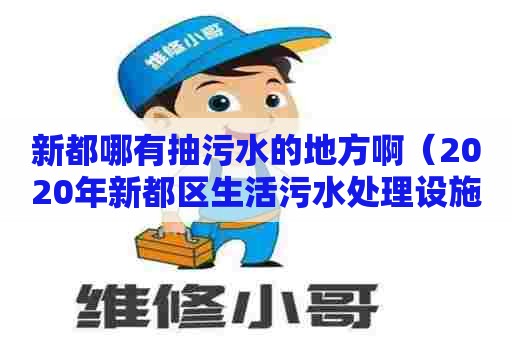 新都哪有抽污水的地方啊（2020年新都区生活污水处理设施建设项目）
