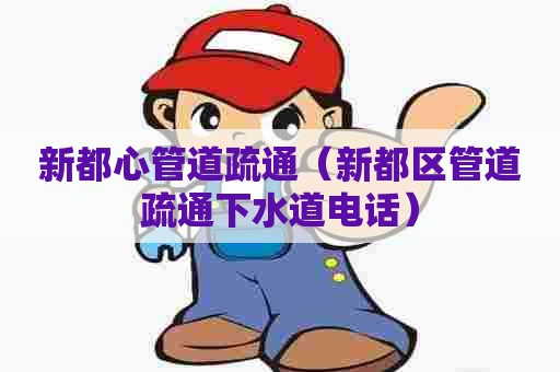 新都心管道疏通（新都区管道疏通下水道电话）