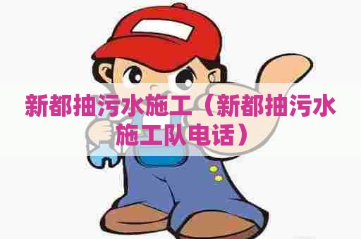 新都抽污水施工（新都抽污水施工队电话）