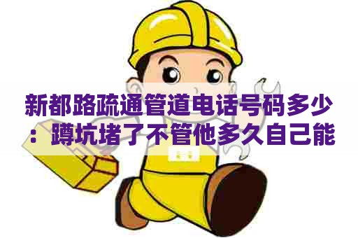 新都路疏通管道电话号码多少：蹲坑堵了不管他多久自己能通