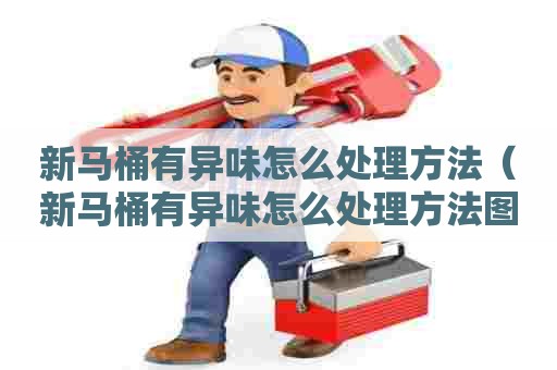 新马桶有异味怎么处理方法(新马桶有异味怎么处理方法图解) 新马桶有异味怎么处理方法(新马桶有异味怎么处理方法图解)