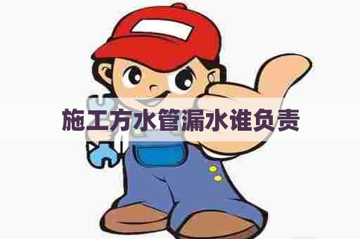 施工方水管漏水谁负责