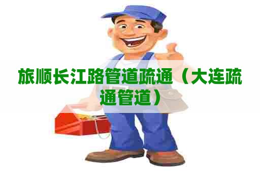 旅顺长江路管道疏通（大连疏通管道）