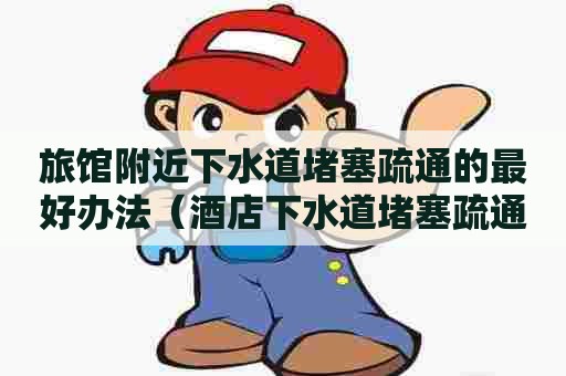 旅馆附近下水道堵塞疏通的最好办法(酒店下水道堵塞疏通的最好办法) 旅馆附近下水道堵塞疏通的最好办法(酒店下水道堵塞疏通的最好办法)