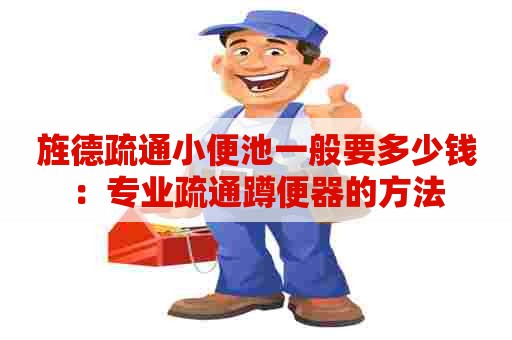 旌德疏通小便池一般要多少钱:专业疏通蹲便器的方法 旌德疏通小便池一般要多少钱:专业疏通蹲便器的方法