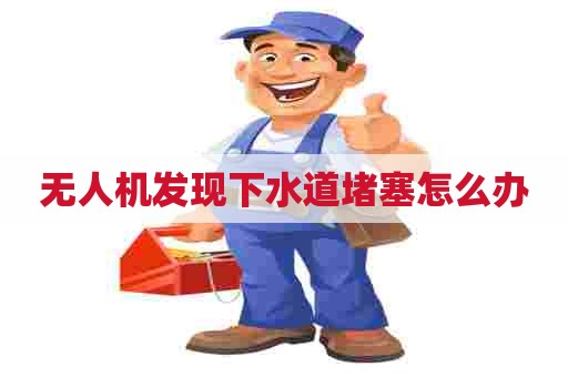 无人机发现下水道堵塞怎么办