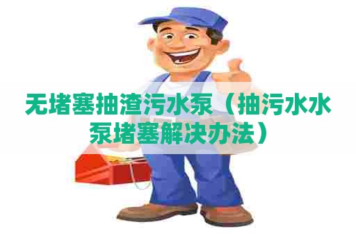 无堵塞抽渣污水泵（抽污水水泵堵塞解决办法）