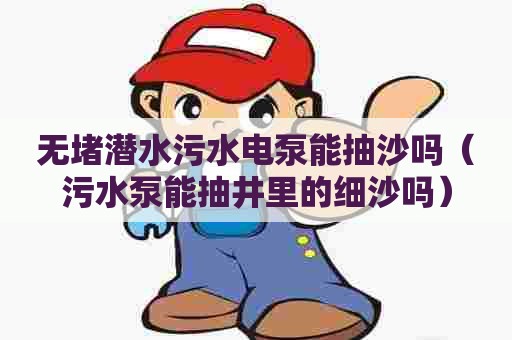 无堵潜水污水电泵能抽沙吗（污水泵能抽井里的细沙吗）