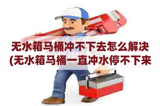 无水箱马桶冲不下去怎么解决(无水箱马桶一直冲水停不下来怎么办) 无水箱马桶冲不下去怎么解决(无水箱马桶一直冲水停不下来怎么办)