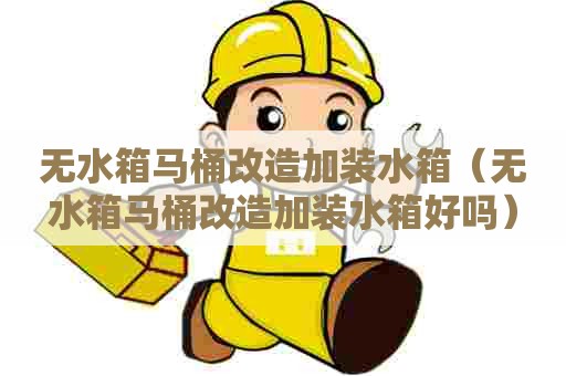 无水箱马桶改造加装水箱（无水箱马桶改造加装水箱好吗）