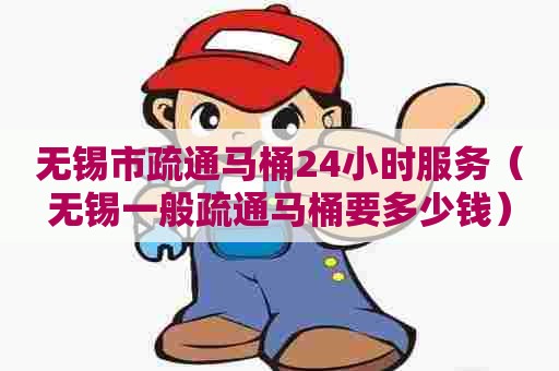 无锡市疏通马桶24小时服务（无锡一般疏通马桶要多少钱）