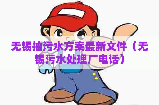 无锡抽污水方案最新文件(无锡污水处理厂电话) 无锡抽污水方案最新文件(无锡污水处理厂电话)