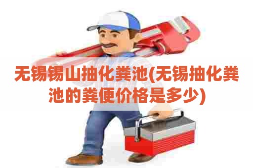 无锡锡山抽化粪池(无锡抽化粪池的粪便价格是多少) 无锡锡山抽化粪池(无锡抽化粪池的粪便价格是多少)