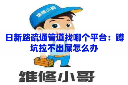 日新路疏通管道找哪个平台：蹲坑拉不出屎怎么办