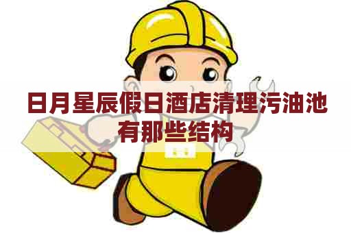 日月星辰假日酒店清理污油池有那些结构