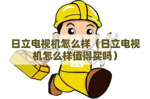 日立电视机怎么样（日立电视机怎么样值得买吗）