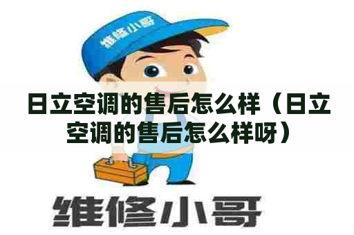 日立空调的售后怎么样(日立空调的售后怎么样呀) 日立空调的售后怎么样(日立空调的售后怎么样呀)