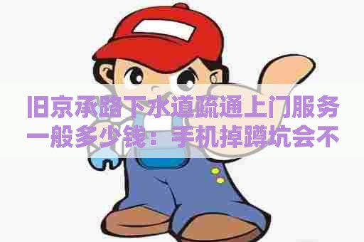 旧京承路下水道疏通上门服务一般多少钱:手机掉蹲坑会不会塞了下水道 旧京承路下水道疏通上门服务一般多少钱:手机掉蹲坑会不会塞了下水道