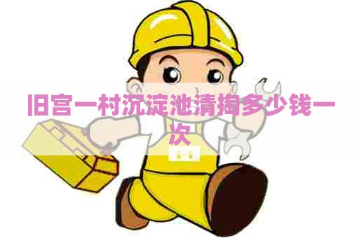 旧宫一村沉淀池清掏多少钱一次