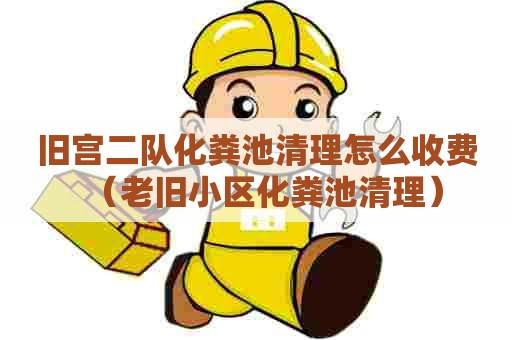 旧宫二队化粪池清理怎么收费（老旧小区化粪池清理）