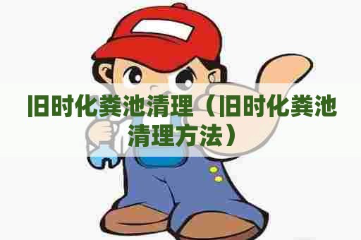 旧时化粪池清理（旧时化粪池清理方法）