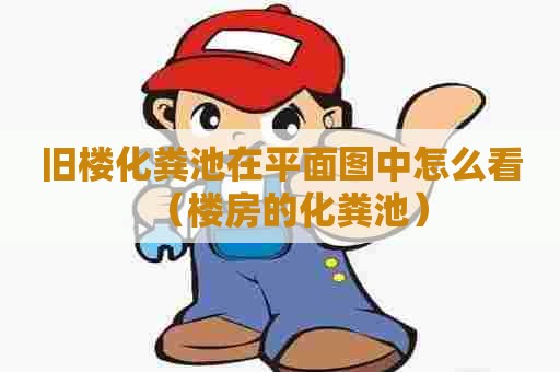 旧楼化粪池在平面图中怎么看(楼房的化粪池) 旧楼化粪池在平面图中怎么看(楼房的化粪池)