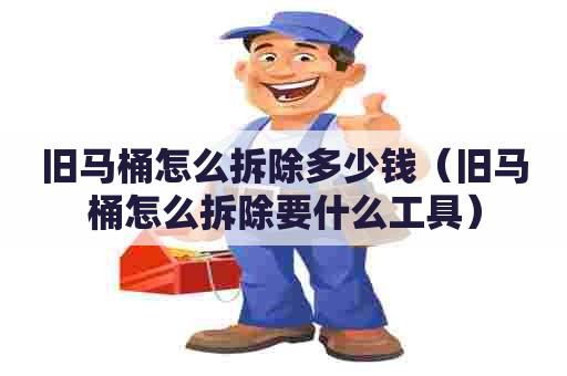 旧马桶怎么拆除多少钱（旧马桶怎么拆除要什么工具）