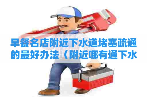 早餐名店附近下水道堵塞疏通的最好办法（附近哪有通下水道的人）