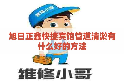 旭日正鑫快捷宾馆管道清淤有什么好的方法