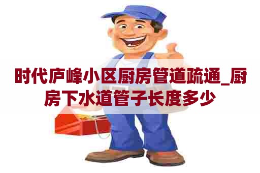 时代庐峰小区厨房管道疏通_厨房下水道管子长度多少 时代庐峰小区厨房管道疏通_厨房下水道管子长度多少