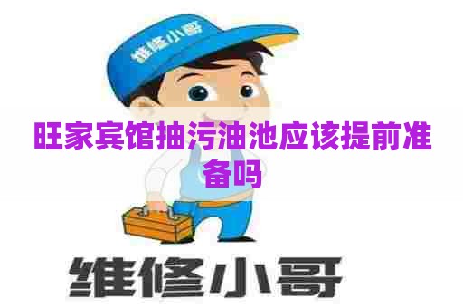 旺家宾馆抽污油池应该提前准备吗